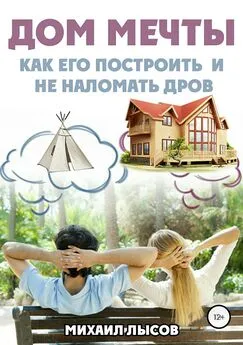 Михаил Лысов - Дом мечты: Как его построить и не наломать дров?