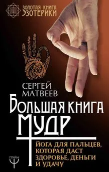 Сергей Матвеев - Большая книга мудр. Йога для пальцев, которая даст здоровье, деньги и удачу