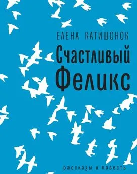 Елена Катишонок - Счастливый Феликс [рассказы и повесть]