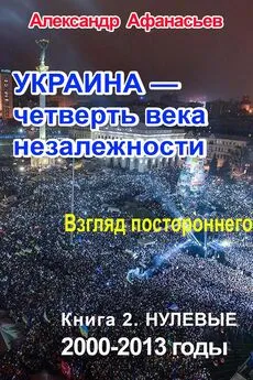 Александр Афанасьев - Украина – четверть века незалежности. Взгляд постороннего. Книга 2. Нулевые. 2000 – 2013