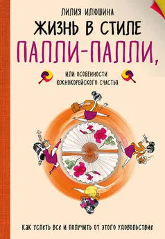 Лилия Илюшина - Жизнь в стиле Палли-палли, или Особенности южнокорейского счастья. Как успеть все и получить от этого удовольствие