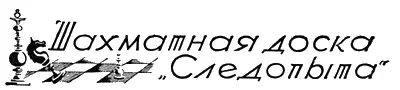 ШАХМАТНАЯ ДОСКА СЛЕДОПЫТА Отдел ведется H Д Григорьевым Печатаются впервые - фото 43