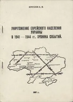 Александр Круглов - Уничтожение еврейского населения украины в 1941 -1944 гг. Хроника событий.