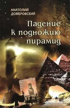 Анатолий Домбровский - Падение к подножью пирамид [Безысходность - род безумия]