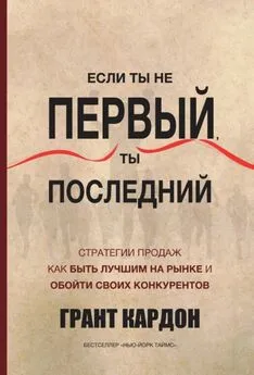 Грант Кардон - Если ты не первый, ты последний. Стратегии продаж. Как быть лучшим на рынке и обойти своих