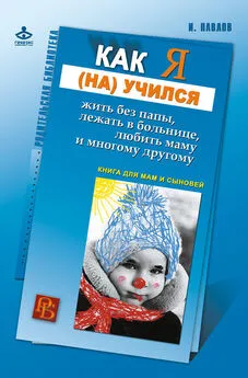 Игорь Павлов - Как я (на)учился жить без папы, лежать в больнице, любить маму и многому другому… Книга для мам и сыновей