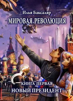 Илья Баксаляр - Мировая революция. Книга первая. Новый президент