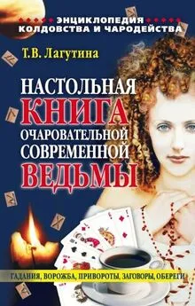 Татьяна Лагутина - Настольная книга очаровательной современной ведьмы, или Энциклопедия колдовства и чародейства. Гадания, ворожба, привороты, заговоры, обереги