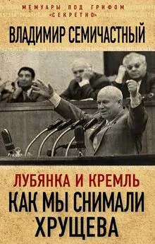 Владимир Семичастный - Лубянка и Кремль. Как мы снимали Хрущева