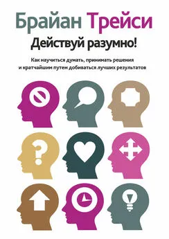 Брайан Трейси - Действуй разумно! Как научиться думать, принимать решения и кратчайшим путем добиваться лучших результатов