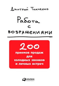 Дмитрий Ткаченко - Работа с возражениями: 200 приемов продаж для холодных звонков и личных встреч