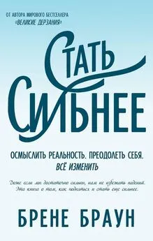 Брене Браун - Стать сильнее. Осмыслить реальность. Преодолеть себя. Всё изменить