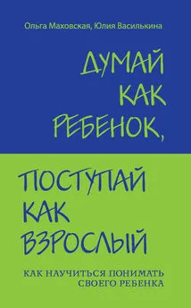 Ольга Маховская - Думай как ребенок, поступай как взрослый. Как научиться понимать своего ребенка