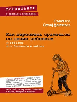 Сьюзен Стиффелман - Как перестать сражаться со своим ребенком и обрести его близость и любовь