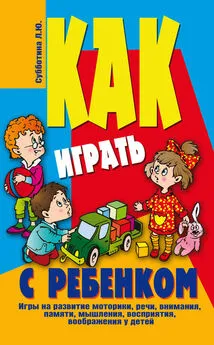 Лариса Субботина - Как играть с ребенком . Игры на развитие моторики, речи, внимания, памяти, мышления, восприятия, воображения у детей от 3 до 10 лет