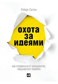 Роберт Саттон - Охота за идеями. Как оторваться от конкурентов, нарушая все правила