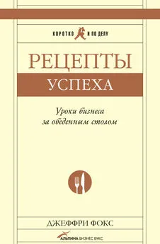 Джеффри Дж. Фокс - Рецепты успеха. Уроки бизнеса за обеденным столом