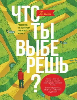 Тал Бен-Шахар - Что ты выберешь? Решения, от которых зависит твоя жизнь