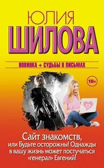 Юлия Шилова - Сайт знакомств, или Будьте осторожны! Однажды в вашу жизнь может постучаться «генерал» Евгений!