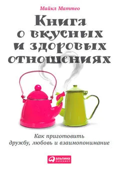 Майкл Маттео - Книга о вкусных и здоровых отношениях. Как приготовить дружбу, любовь и взаимопонимание