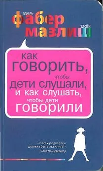 Адель Фабер - Как говорить, чтобы дети слушали, и как слушать, чтобы дети говорили