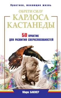 Марк Бакнер - Обрети силу Карлоса Кастанеды. 50 практик для развития сверxспособностей