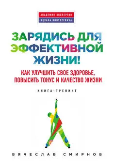 Вячеслав Смирнов - Зарядись для эффективной жизни! Как улучшить свое здоровье, повысить тонус и качество жизни