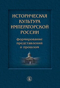 Коллектив авторов - Историческая культура императорской России. Формирование представлений о прошлом