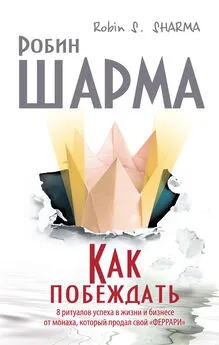 Робин Шарма - Как побеждать. 8 ритуалов успеха в жизни и бизнесе от монаха, который продал свой «феррари»