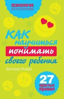 Виктория Исаева - Как научиться понимать своего ребенка: 27 простых правил