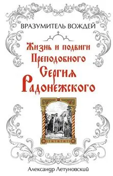 Александр Летуновский - Вразумитель вождей. Жизнь и подвиги Преподобного Сергия Радонежского