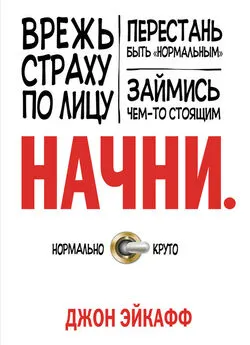 Джон Эйкафф - Начни. Врежь страху по лицу, перестань быть «нормальным» и займись чем-то стоящим