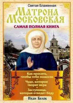 Иван Белов - Святая блаженная Матрона Московская - Самая полная книга