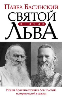 Павел Басинский - Святой против Льва. Иоанн Кронштадтский и Лев Толстой: история одной вражды