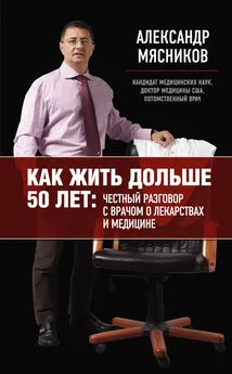 Александр Мясников - Как жить дольше 50 лет: честный разговор с врачом о лекарствах и медицине