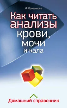 Инна Измайлова - Как читать анализы крови, мочи и кала. Домашний справочник