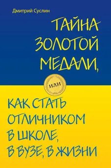 Дмитрий Суслин - Тайна золотой медали, или Как стать отличником в школе, в вузе и в жизни