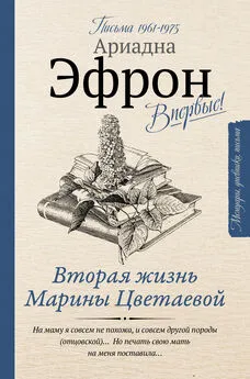 Ариадна Эфрон - Вторая жизнь Марины Цветаевой. Письма к Анне Саакянц 1961–1975 годов