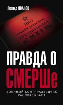 Леонид Иванов - Правда о СМЕРШе. Военный контрразведчик рассказывает