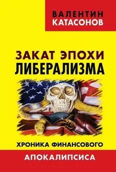 Валентин Катасонов - Закат эпохи либерализма. Хроника финансового Апокалипсиса