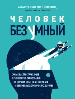 Анастасия Пилипенко - Человек безумный. Самые распространенные психические заболевания: от первых опытов лечения до современных клинических случаев