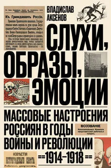 Владислав Аксенов - Слухи, образы, эмоции. Массовые настроения россиян в годы войны и революции, 1914–1918