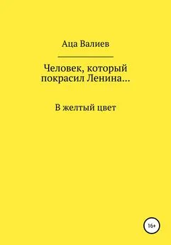 Аца Валиев - Человек, который покрасил Ленина… В желтый цвет