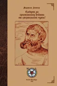 Мартин Лютер - Следует ли христианину бежать от смертельной чумы?