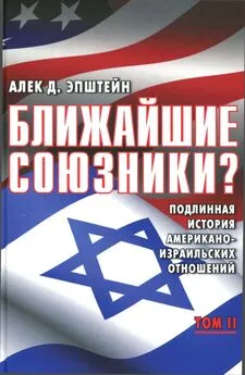 Алек Эпштейн - Ближайшие союзники? Подлинная история американо-израильских отношений. Том II. Эпоха дипломатии: сорок лет «борьбы за мир»