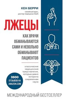 Кен Берри - Лжецы. Как врачи обманываются сами и невольно обманывают пациентов