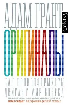 Адам Грант - Оригиналы. Как нонконформисты двигают мир вперед