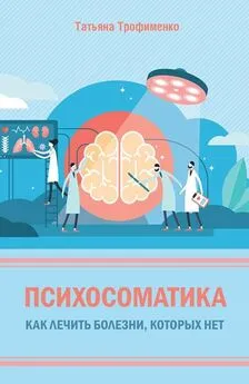 Татьяна Трофименко - Психосоматика. Как лечить болезни, которых нет