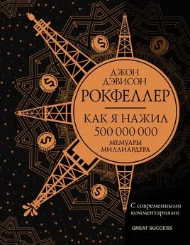 Джон Дэвисон Рокфеллер - Как я нажил 500 000 000. Мемуары миллиардера с современными комментариями