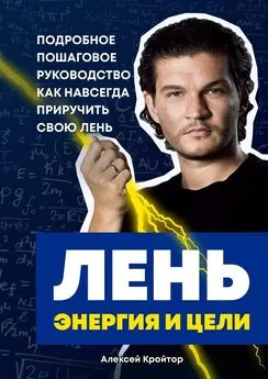 Алексей Кройтор - Лень, энергия и цели. Подробное пошаговое руководство, как навсегда приручить свою лень